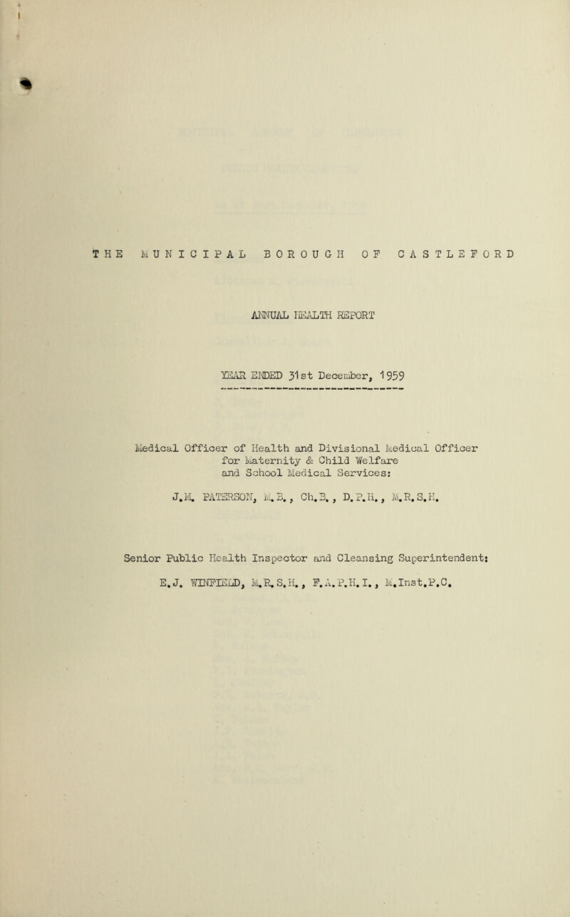 ANNUAL HEALTH REPORT YEAR ENDED 31st December, 1959 Medical Officer of Health and Divisional Medical Officer for Maternity & Child Welfare and School Medical Services: J.M. PATERSON, M. B., Ch.B. , D.P.Ii., M.R. 3.K. Senior Public Health Inspector and Cleansing Superintendent: