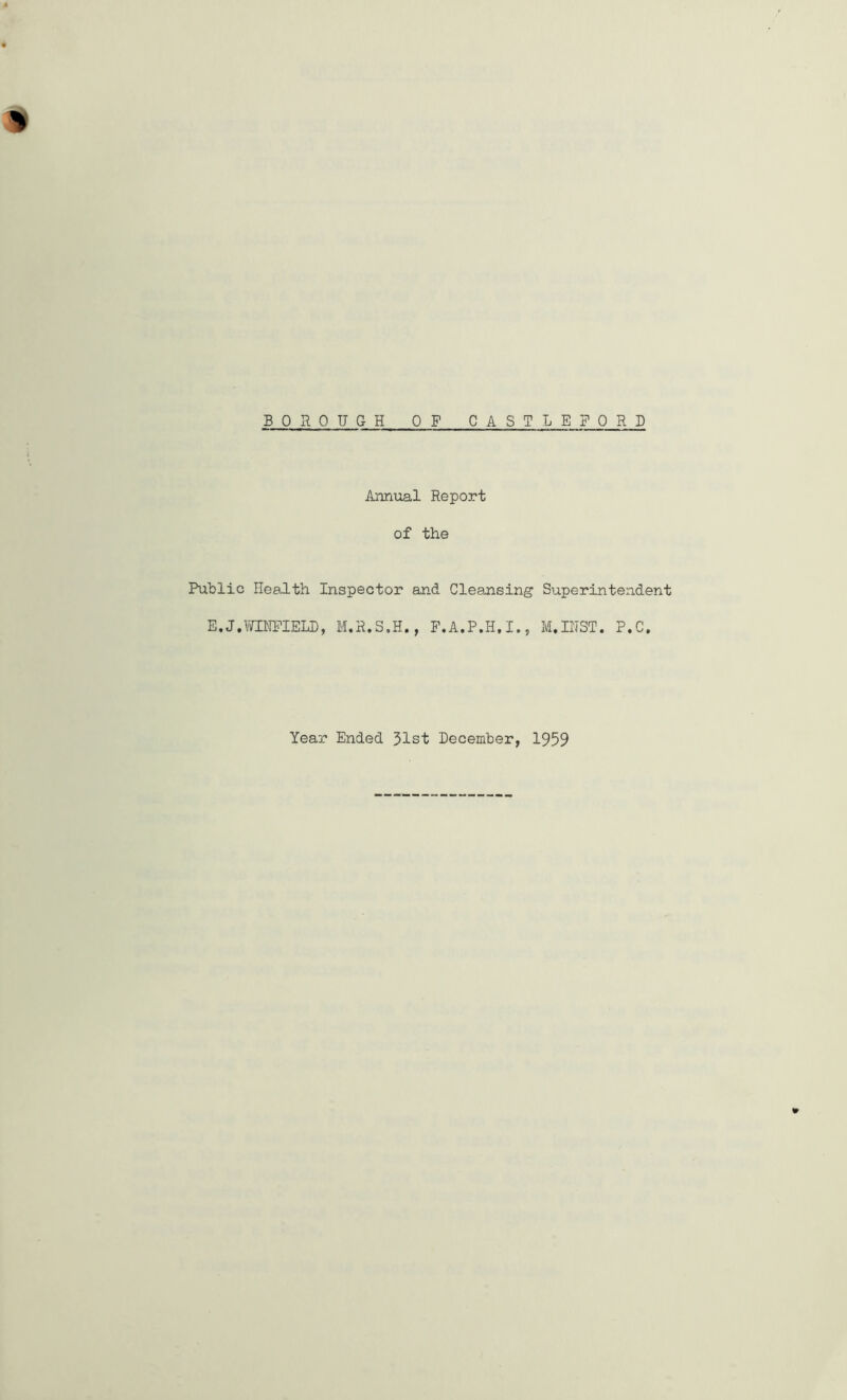 % BOROUGH OF CASTLEPORD Annual Report of the Public Health Inspector and Cleansing Superintendent E.J.WINFIELD, M.R.S.H., F.A.P.H.I., M.IUST. P.C. Year Ended 31st December, 1959