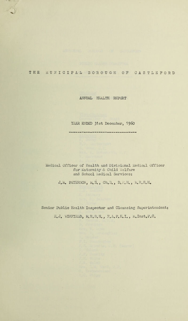 iU'flWAL HEALTH REPCRT ILAR EIIDED 31 st December, 1960 Medical Officer of Health and Divisional Medical Officer for Maternity &. Child Welfare and School iuedical Services; J.K PATERSON, , Ch.3,, D,P,H, , lv;,R.S,H, Senior Public Health Inspector and Cleansing Superintendent