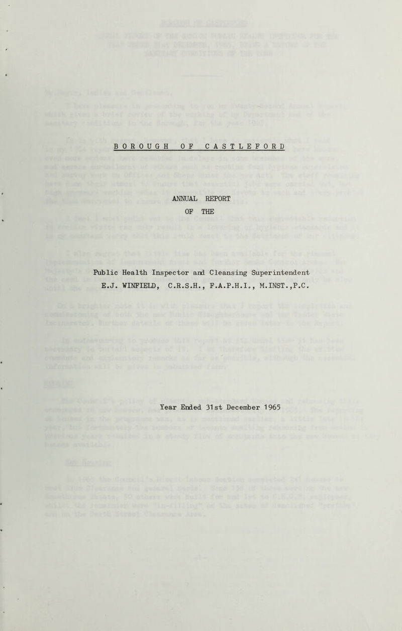 BOROUGH OF CASTLEFORD ANNUAL REPORT OF THE Public Health Inspector and Cleansing Superintendent E.J. WINFIELD, C.R.S.H., F.A.P.H.I., M.INST.,P.C. Year Ended 31st December 1965