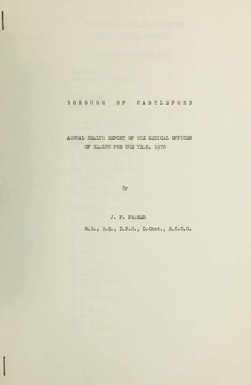 AMUAL HEALTH REPORT OF THE MEDICAL OFFICER OF HEALTH FOR THE YEAR, 1970 By J. F. FRASER M.3., B.S., D.P.H. 5 D.Obst.j R.C.O.G