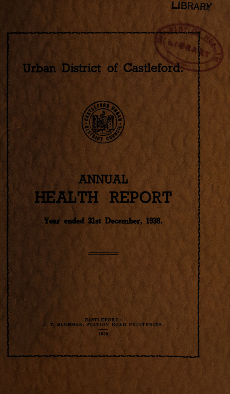 .ig ANNUAL fHEAliTH REP jB Year ended Slst December, 1938. ¥, m S.' :i. ' CASTLEFORD: J. T. BLUBMAN, STATION ROAD PRINTERIES