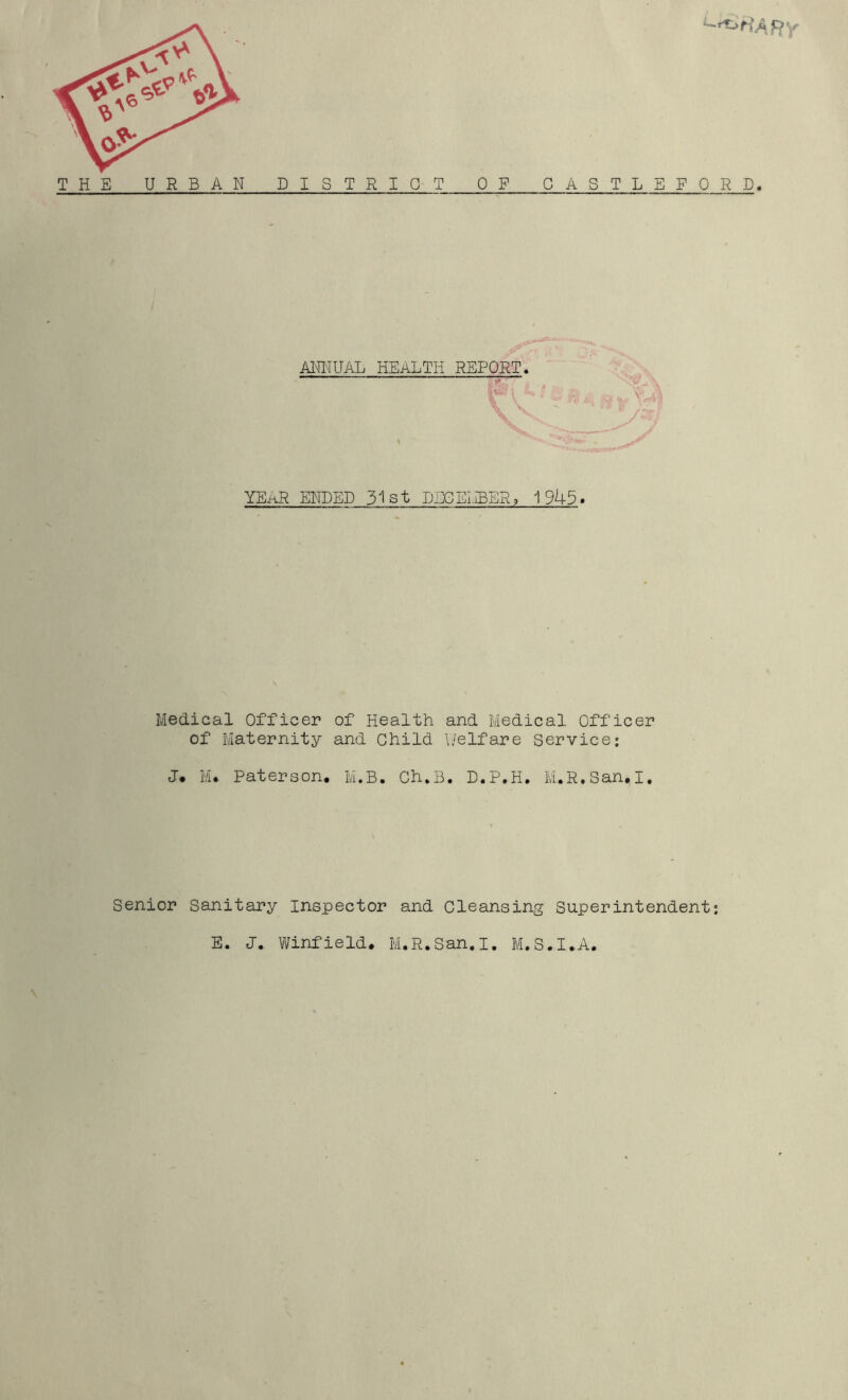 AraWAL health report. YEi^R ENDED 31 st DEGEHBER, 1945. Medical Officer of Health and Medical Officer of Maternity and Child i/elfare Service; M. Paterson, M.B. Ch.B. D.P.H. M.R.San.I, Senior Sanitary Inspector and Cleansing Superintendent; E. J. Winfield, M.R.San.I, M.S.I.A.