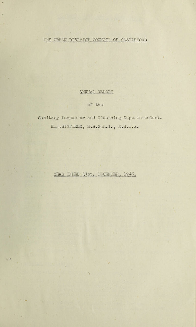 THE URB/\N DISTRICT COUNCIL OF CASTEEFORD AI^AL ItEFOHT of the Sanitary Inspector and Cleansing Superintendent, E. J. ;/IiIFIELD 5 M.H. San. I. , M. S. I.A. YEAR EhDED list. DECEKlBER, 1945.