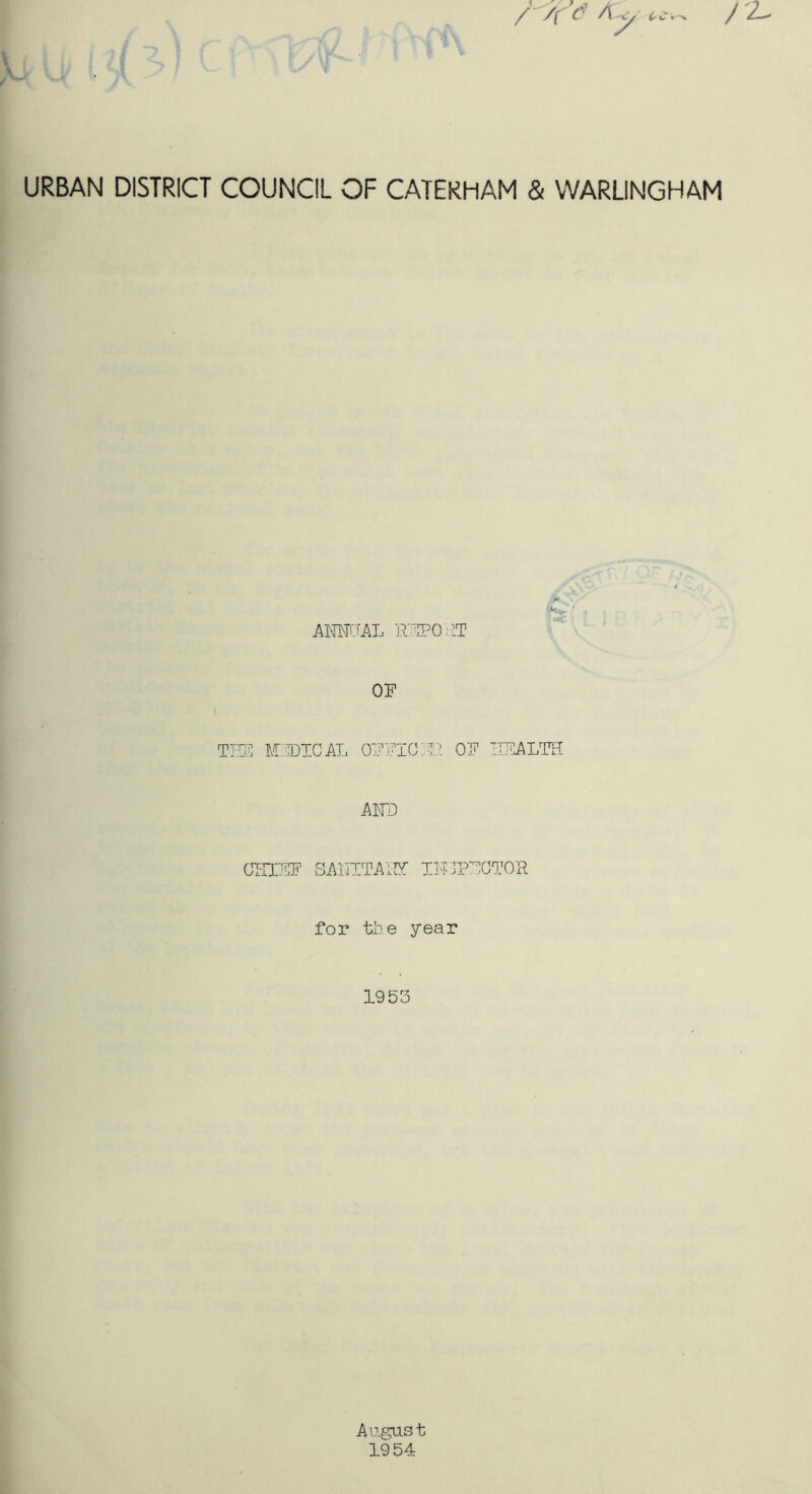 URBAN DISTRICT COUNCIL OF CATERHAM & WARLINGHAM AlWAL R;TPO;^T OF ]\(r;;lDTCi\T. OR]'ICR.' OF HFALTH AWD CT-IXFF BAITTJ^AIU: IITCPFGTO'R for the year 1953 Argas t 1954