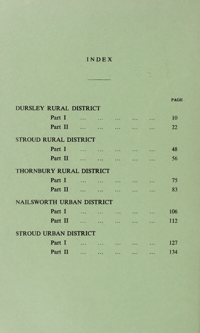 INDEX DURSLEY RURAL DISTRICT Part I Part II STROUD RURAL DISTRICT Part I Part II THORNBURY RURAL DISTRICT Part I Part II NAILSWORTH URBAN DISTRICT Part I Part II STROUD URBAN DISTRICT Part I Part n PAGE 10 22 48 56 75 83 106 112 127 134