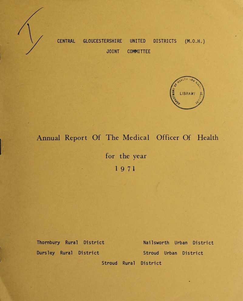 CENTRAL GLOUCESTERSHIRE UNITED DISTRICTS (M.O.H.) JOINT COMMITTEE Ajinual Report Of The Medical Officer Of Health for the year 19 71 Thornbury Rural District Dursley Rural District i Nailsworth Urban District Stroud Urban District