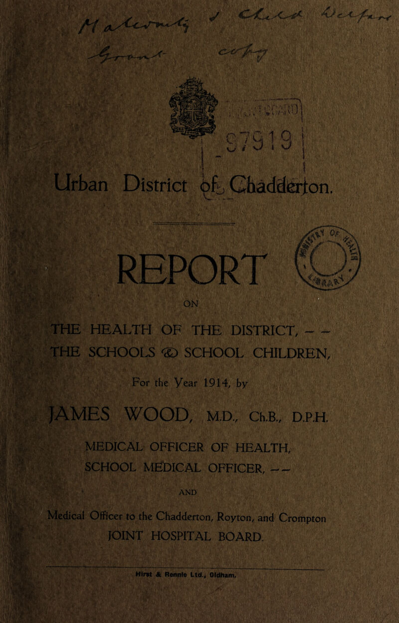 ii Urban District ^f5_Gbad^)^on. v■^ /. kJ i ferf.. '. HEALTH OF THE DISTRICT, THE SCHOOLS ® SCHOOL CHILDREN, For the Year 1914, by JAMES WOOD, ,M.D„ Ch.B., D.P.H. , MEDICAL OFFICER OF HEALTH, SCHOOL M^ICAL OFFICER, AND Medical Officer to the Chadderton, Royton, and Crompton JOINT HOSPITAL BOARD.