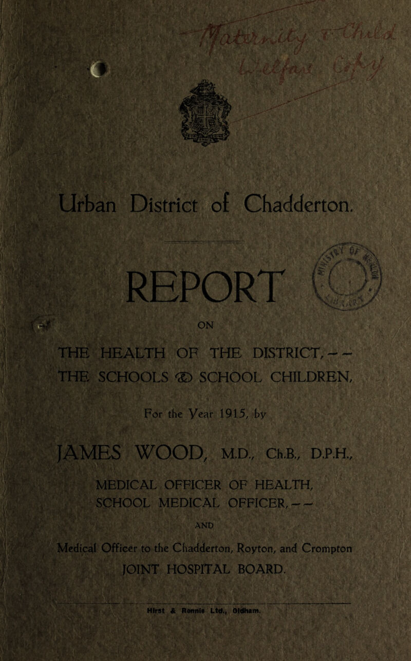 THE HEALTH OF THE DISTRICT,-- THE SCHOOLS ® SCHOOL CHILDREN, For the Year 1915, by JAMES WOOD, M.D., Ch.B., D.P.H., MEDICAL OFFICER OF HEALTH, SCHOOL MEDICAL OFFICER, AND Medical Officer to the Chadderton, Royton, and Crompton JOINT HOSPITAL BOARD.