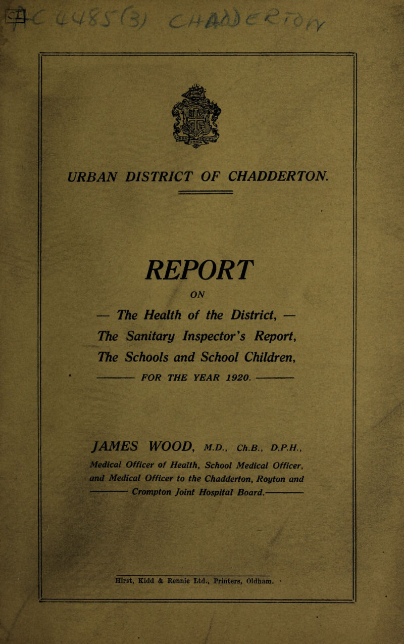 REPORT ON — The Health of the District, — The Sanitary Inspector's Report, The Schools and School Children, FOR THE YEAR 1920. JAMES WOOD, M.D., Ch.B., O.P.H., Medical Officer of Health, School Medical Officer, and Medical Officer to the Chadderton, Royton and Crompton Joint Hospital Board.