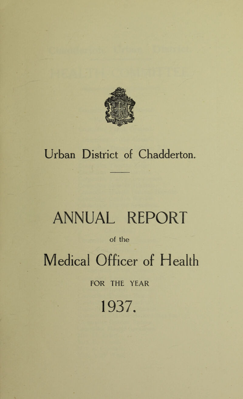 Urban District of Chadderton. ANNUAL REPORT of the Medical Officer of Health FOR THE YEAR 1937.