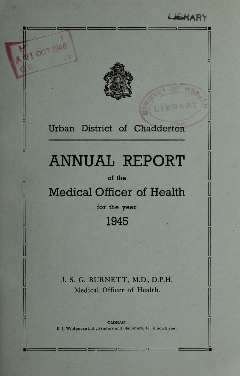 ANNUAL REPORT of the Medical Officer of Health for the year 1945 J. S. G. BURNETT, M.D., D.P.H. Medical Officer of Health. OLDHAM: E. J. Wildgoose Ltd., Printers and Stationers, 41, Union Street.