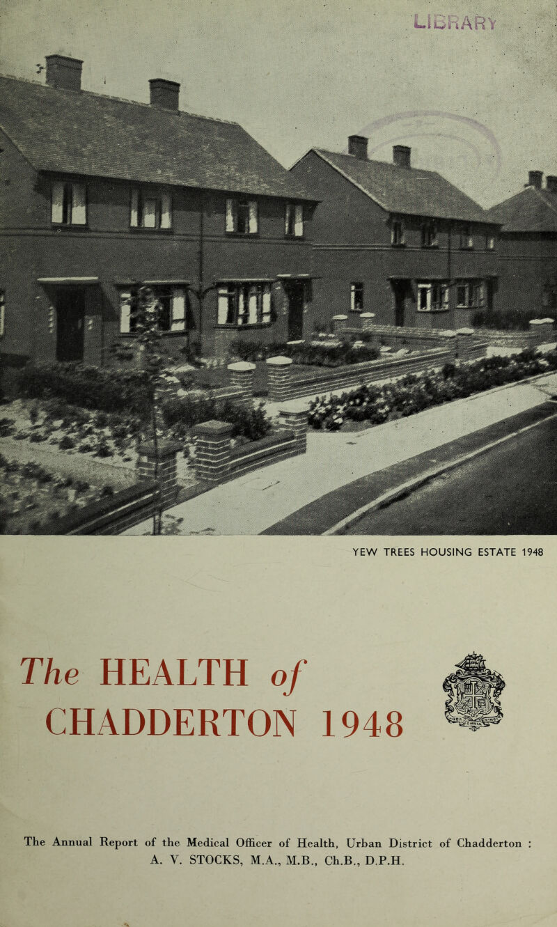 RARY YEW TREES HOUSING ESTATE 1948 The HEALTH of CHADDERTON 1948 The Annual Report of the Medical Officer of Health, Urban District of Chadderton A. V. STOCKS, M.A., M.B., Ch.B., D.P.H.