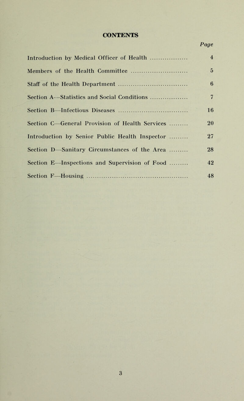 CONTENTS Page Introduction by Medical Officer of Health 4 Members of the Health Committee 5 Staff of the Health Department 6 Section A—Statistics and Social Conditions 7 Section B—Infectious Diseases 16 Section C—General Provision of Health Services 20 Introduction by Senior Public Health Inspector 27 Section D—Sanitary Circumstances of the Area 28 Section E—Inspections and Supervision of Food 42 Section F—Housing 48