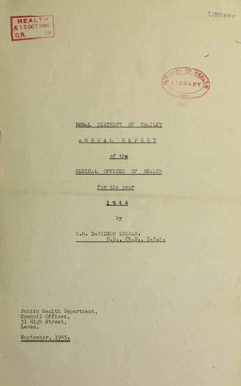 RURaL DISTRICT OF CHAILEY ANNUAL REP 0 R T of thfc Iv1EDICx\L OFFICER OF HExiLTH for the year X 9 4 4 by G.M. DaVIDSON LOBMN M.B., Ch.L !, D.P.H, Public Health Department, Council Offices, 31 High Street, Lewes. September, 19^5•