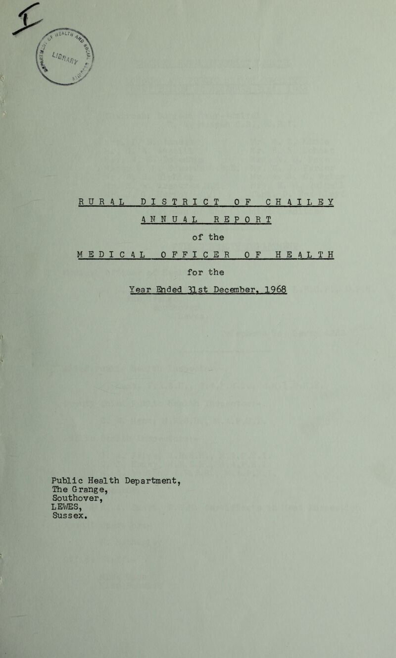 RURAL DISTRICT OF CH4ILEY ANNUAL REPORT of the MEDICAL OFFICER OF HEALTH for the Year Ended 31st December. 1968 Public Health Department, The Grange, Southover, LEWES, Sussex.