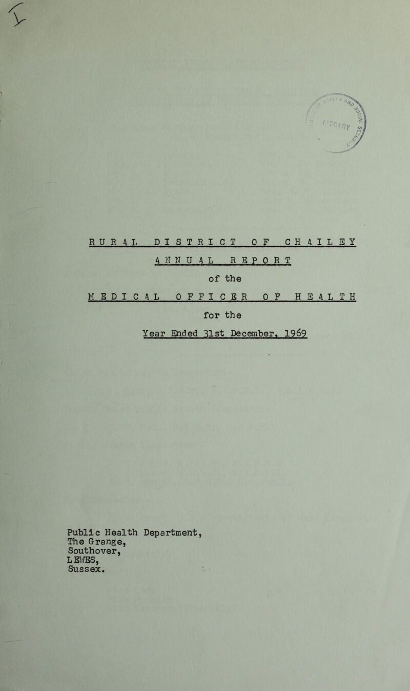 RUR4L DISTRICT OF CHAILBY ANNUAL REPORT of the MEDICAL OFFICER OF HEALTH for the Year Ended 31st December. 1969 Public Health Department, The Grange, Southover, LEV/ES, Sussex.