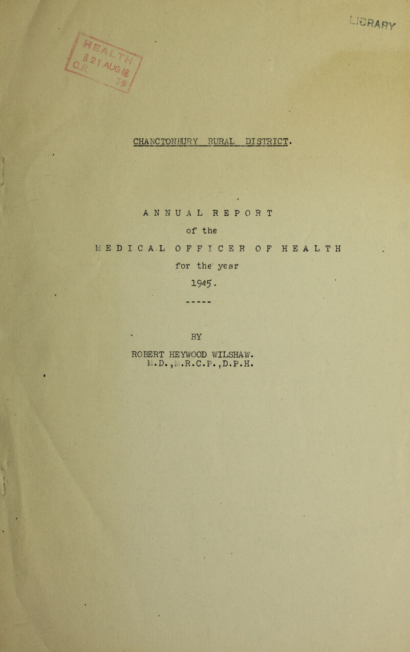 ’^’:ORAf^Y CHANCTONHJRY RUHAL DISTRICT. ANNUAL REPORT of the MEDICAL OFFICER OF HEALTH for the' year 1945- BY ROBERT HEYWOOD WILSHAVlf. M.D.jM.R.C.P.jD.P.H.