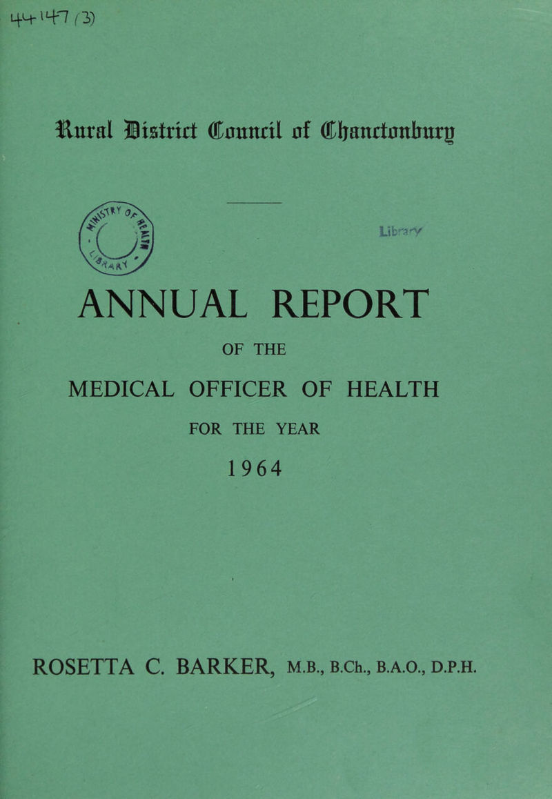 (y) B^ural JBtstrict ®n«ncil nf Cljanctnnbttrp Libras OF THE MEDICAL OFFICER OF HEALTH FOR THE YEAR 1964 r r. ii f t f r r.- ROSETTA C. BARKER, m.b., B.Ch., b.a.o., d.p.h.