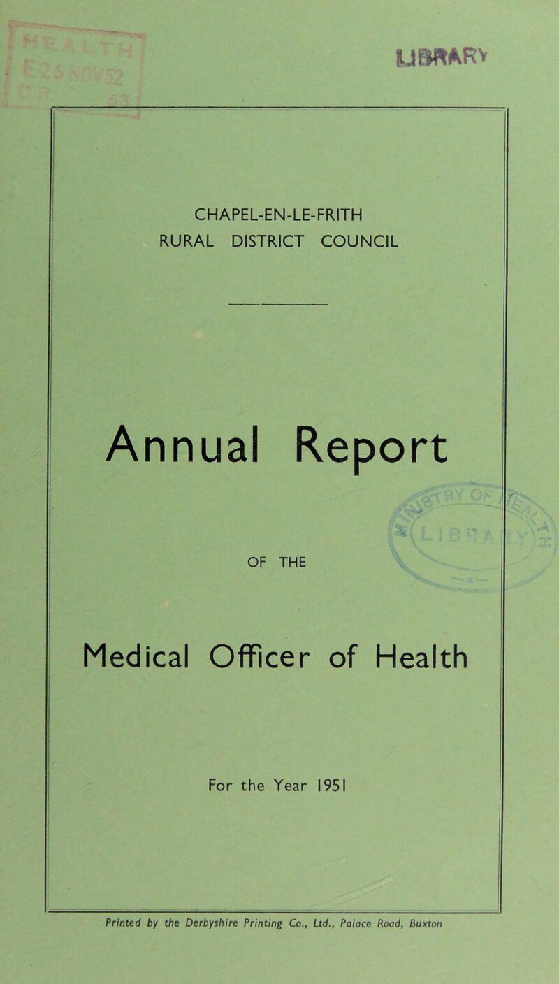 UBft*RY CHAPEL-EN-LE-FRITH RURAL DISTRICT COUNCIL Annual Report OF THE Medical Officer of Health For the Year 1951 Printed by the Derbyshire Printing Co., Ltd., Palace Road, buxton