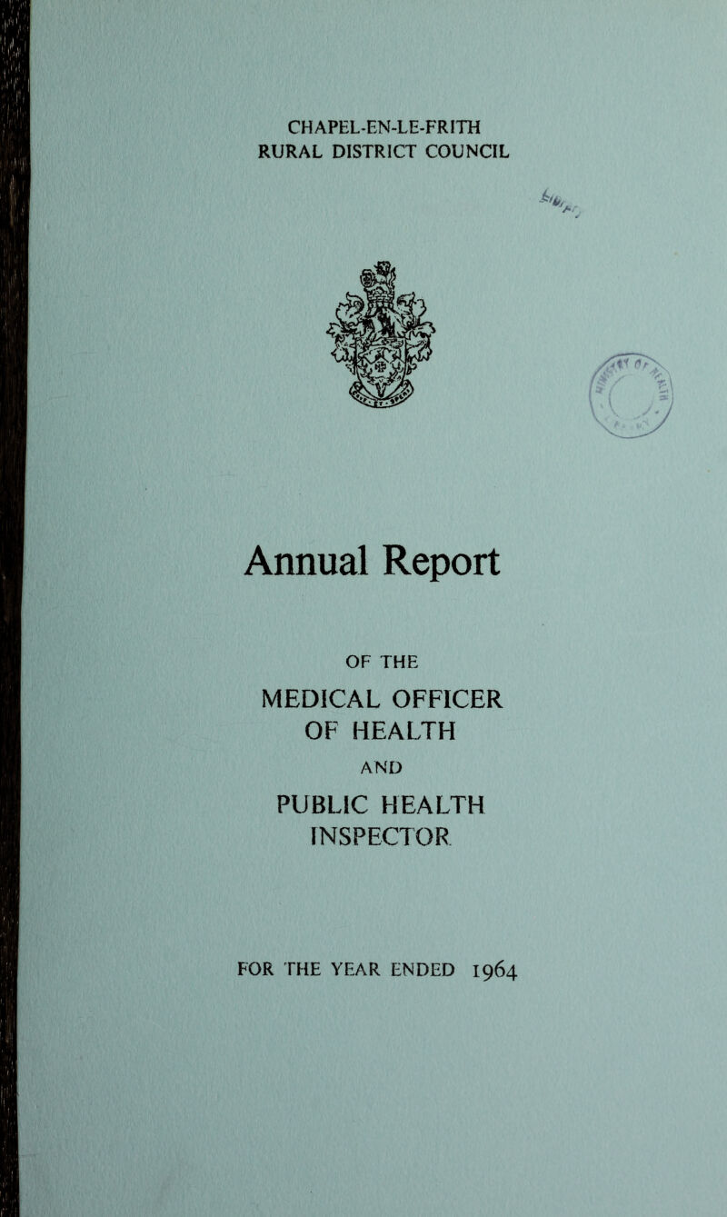 CHAPEL-EN-LE-FRITH RURAL DISTRICT COUNCIL Annual Report OF THE MEDICAL OFFICER OF HEALTH AND PUBLIC HEALTH INSPECTOR FOR THE YEAR ENDED 1964