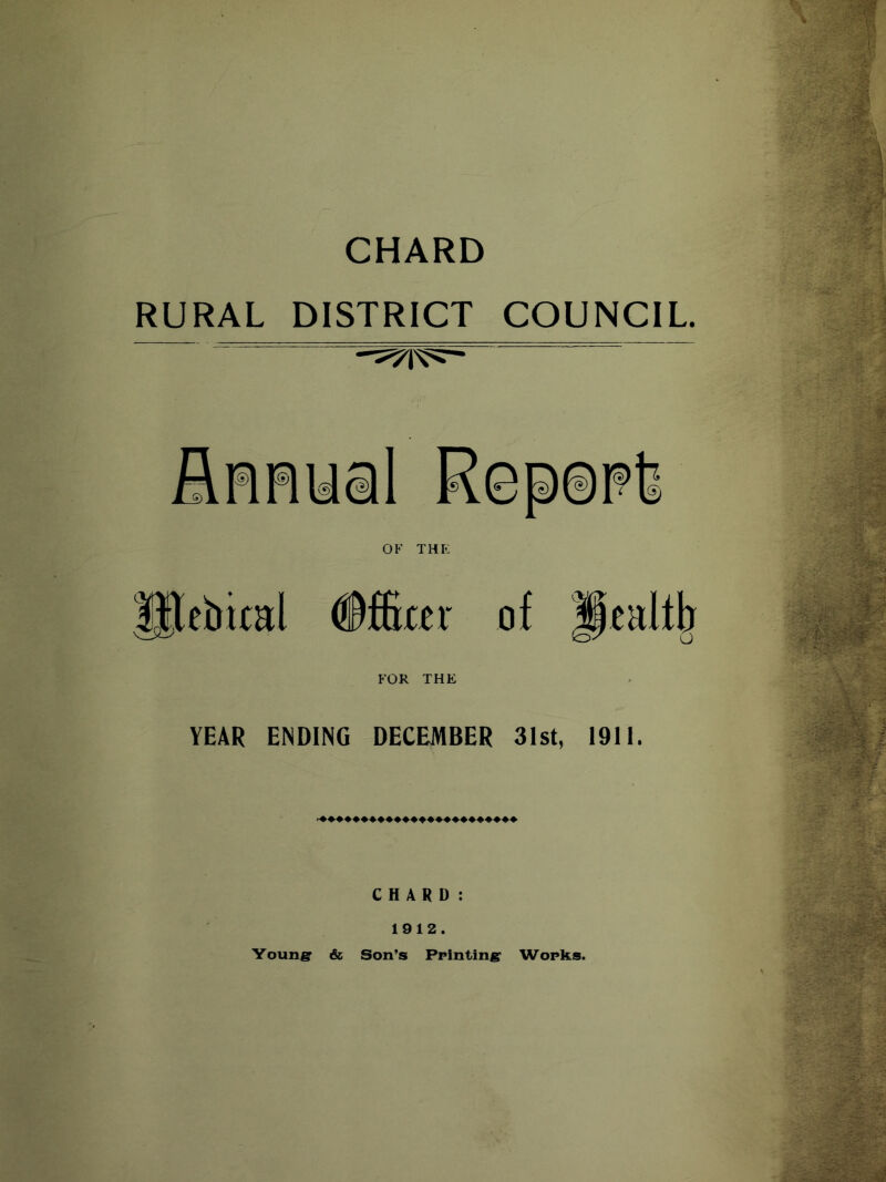 CHARD RURAL DISTRICT COUNCIL. FOR THE YEAR ENDING DECEMBER 31st, 1911. CHARD: 1912. Youngr & Son’s Printing Works.