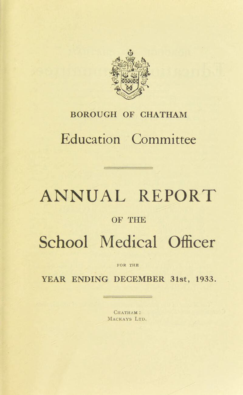 Education Committee ANNUAL REPORT OF THE School Medical Officer FOR THE YEAR ENDING DECEMBER 31st, 1933. Chatham : Mackays Ltd.