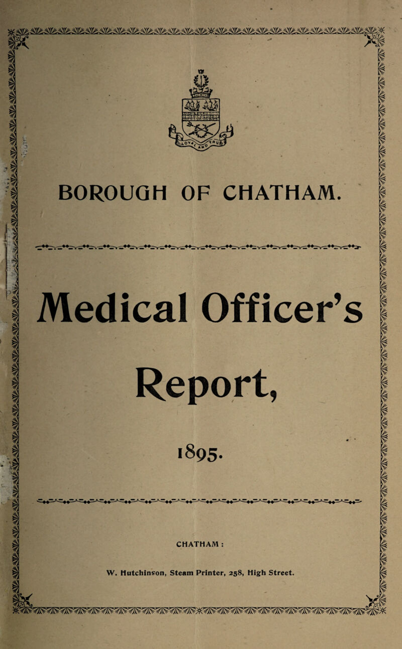 BOROUGH OF CHATHAM 1 | s i m 1 A1 Medical Officer’s Report, 1895. CHATHAM W. Hutchinson, Steam Printer, 258, High Street.