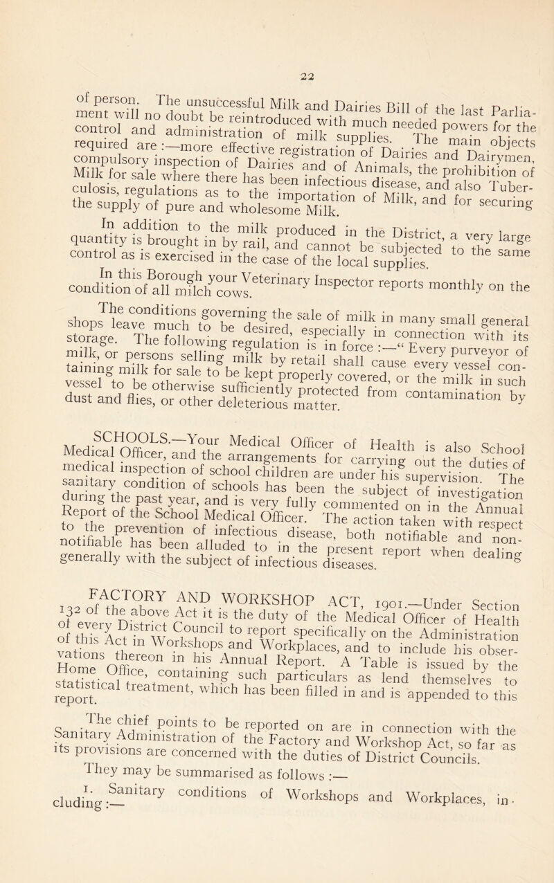 culosis regulation, I, fvf ^  “fectioiis disease, and also Tuber- the supply of pure and whoIesomrMX ’  =;SMSS=a3E= -== condhion oU°rinflch''co2'''™^'^ shopJkTenrl°rtf teTfired toe°' forage. The follo|ngVgXfo’n^:f S nin^m-'llT'' ™;‘k by retail shall cause every vessel con vesse? to be toL' f- *° ^ ri^'?P‘ or the milk in such dust and flies, or It'hw ddeterlous^mtotencontamination by Medical Ofeefl^lTe Sgl°'l“fm-1arl'yrng^i^^ the°duties°of medical inspection of school children are under hil simervision Th “glh™ Tor^Vnl'k 1?“ investigation stJ »'f “”i ‘SS ^ ■rrsr.zi. “t'hffis! notifiabirhas“beTn and non generally with the su“ Llfe^tioul d^irel toc onKove IV^ > ^90i.-Under Section of everl ni^tolt To -fi ^^dical Officer of Health of this Act in to repoit specifically on the Administration vations t1e?e'^ Workplaces, and to include his obser- Home Offie “* A Table is issued by the Home Office, containing such particulars as lend themselves to report.*'^^ -reatment, which has been filled in and is appended to this Sanitn'rv P°h*f'be reported on are in connection with the ‘ Y . dministration of the Factory and Workshop Act so far as ts provisions are concerned with the duties of DistricAouiiciis. They may be summarised as follows :— eluding:—”’*®'^ conditions of Workshops and Workplaces, in-