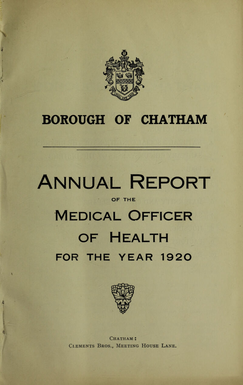 Annual Report OF THE Medical Officer OF Health FOR THE YEAR 1920 Chatham : Clements Bros., Meeting House Lane.