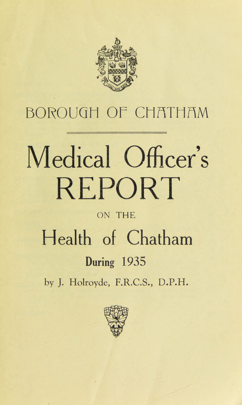 iHiituiinniiiuiniiiiiiiiiiniiiiiiiiiiiiiiiiiiiiiiiiiiiiiiiitiiiiiiiniiiiiitniiiiiiiiMi Medical Officer’s REPORT ON THE Health of Chatham During 1935 by J. Holroyde, F.R.C.S*, D.P.H.