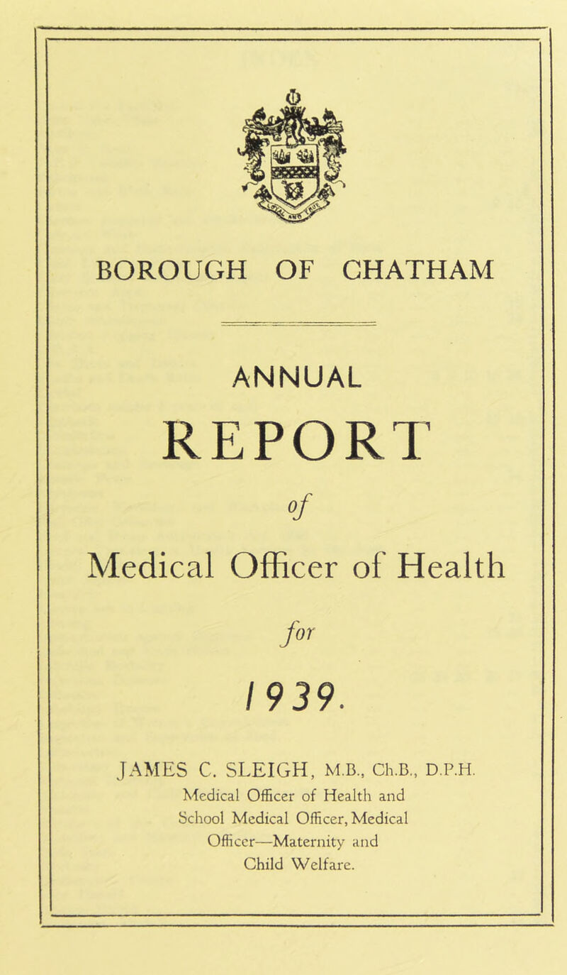 ANNUAL REPORT Medical Officer of Health for 1939. JAMES C. SLEIGH, MB., Ch.B, D.P.H. Medical Officer of Health and School Medical Officer, Medical Officer—Maternity and Child Welfare.