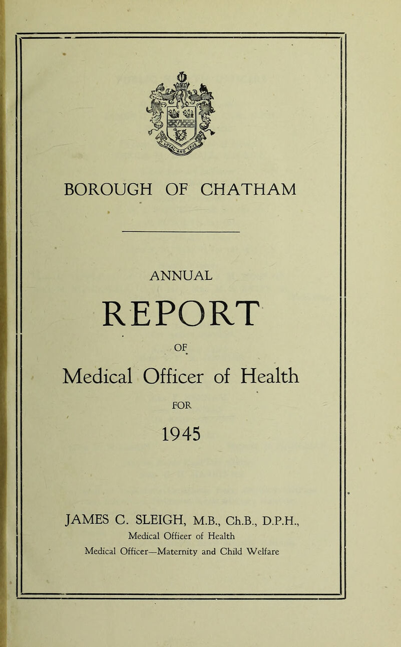 ANNUAL REPORT OF Medical Officer of Health FOR 1945 JAMES C. SLEIGH. M.B.. Ch.B., D.P.H., Medical Officer of Health Medical Officer—Maternity and Child Welfare