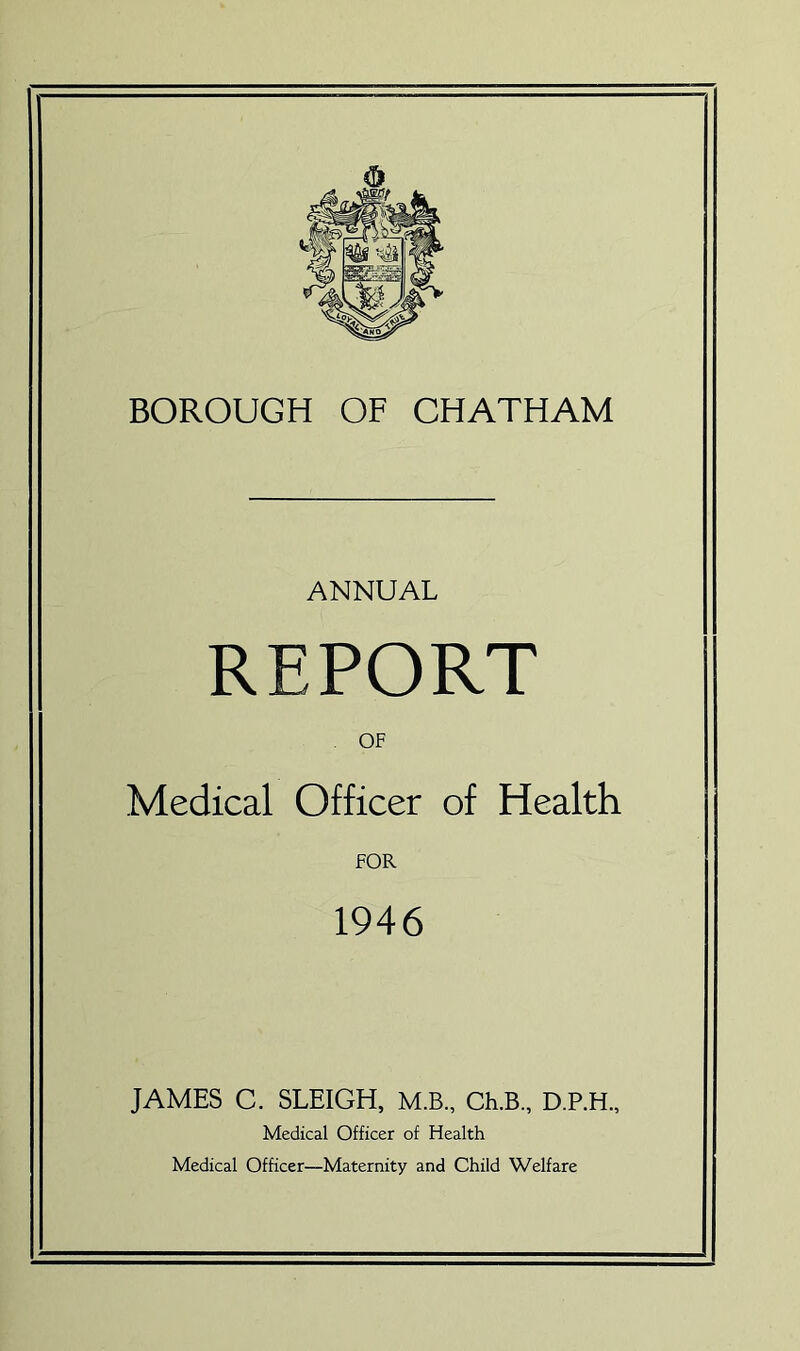 ANNUAL REPORT . OF Medical Officer of Health FOR 1946 JAMES C. SLEIGH, M.B., Ch.B., D.P.H., Medical Officer of Health Medical Officer—Maternity and Child Welfare