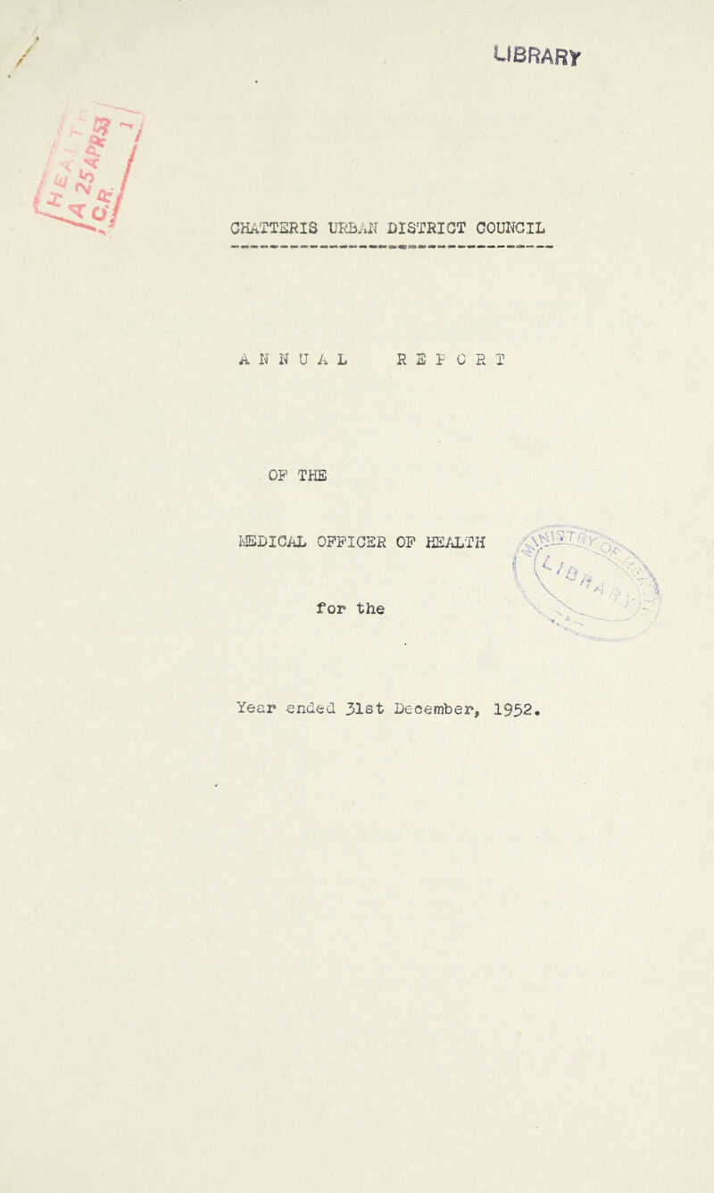 UBHARY CHATTERIS DISTRICT COUNCIL ANNUAL RE I 0 R T OP THE I'iSDICAL OPFTGSR OP KE/iLTH for the Year erxded 31st December, 1952