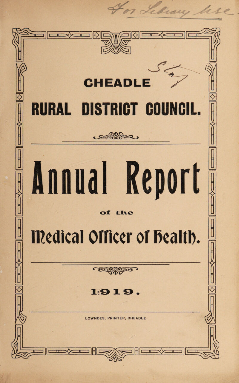 •v* ■ * 1^. I 11.-II: |||^[ |<>||i-. -ii-^^^cirnr i ❖ CHEADLE RURAL DISTRICT COUNCIL Annual port of tlfl-O ❖ ffieaical Officer of ffealtl). Is9 1 9 ❖ ❖ LOWNDES, PRINTER, CHEADLE I  1 I, -.ji-.',->^>ci:^ ^6^