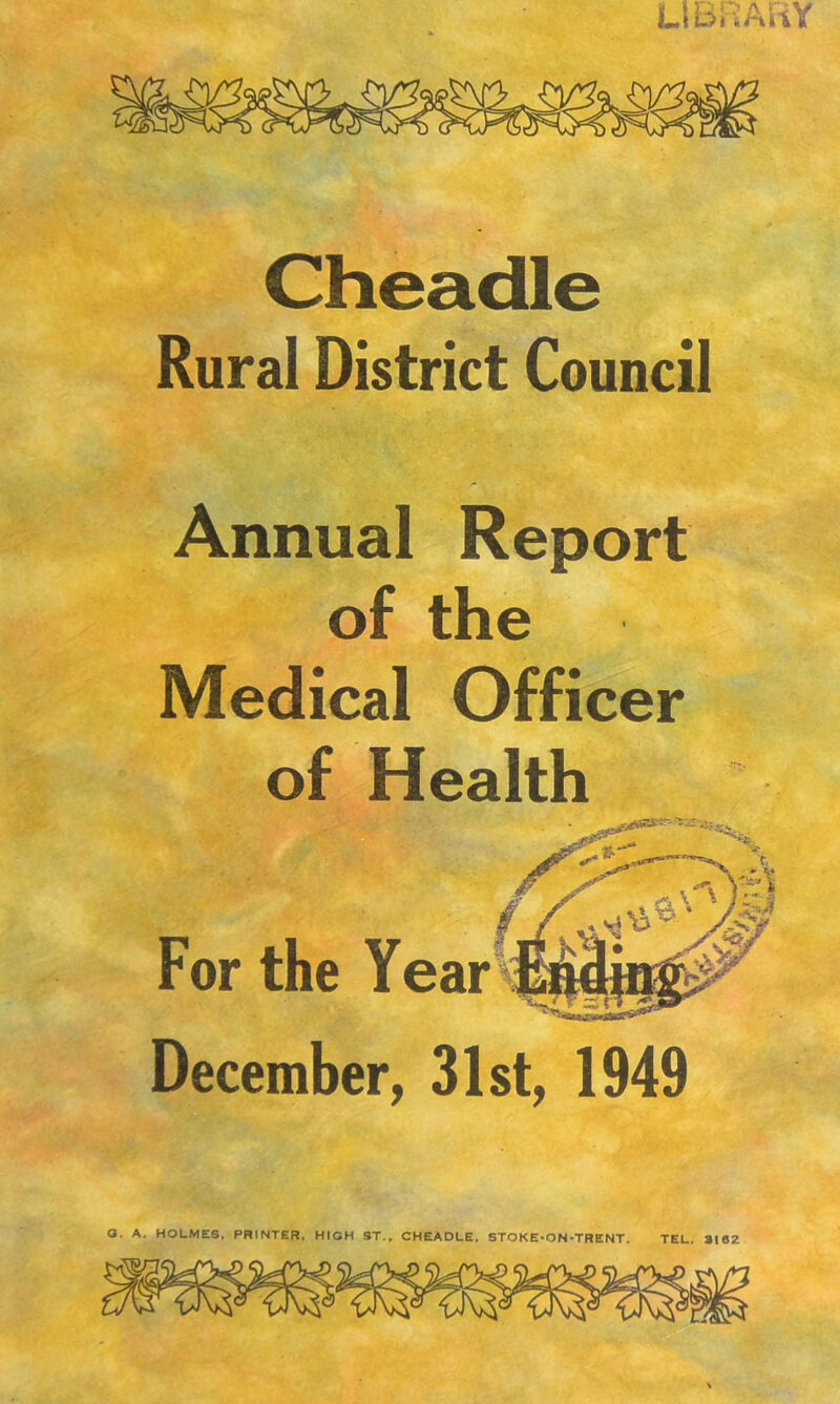 Cheadle Rural District Council Annual Report of the Medical Officer of Health For the Year December, 31st, 1949 O. A. HOLMES, PRINTER, HIGH ST., CHEADLE, STOKE-ON-TRENT. TEL. aiez