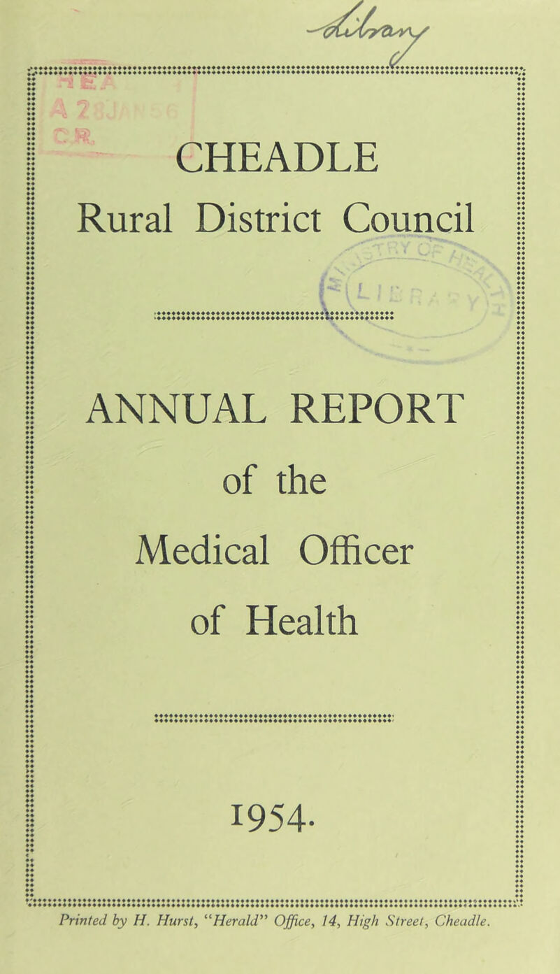 CHEADLE Rural District Council ^44444444444444444444444444444444444^444444444444 ANNUAL REPORT of the Medical Officer of Health 1954. Printed by H. Hurst, “Herald'' Office, 14, High Street, Cheadle.