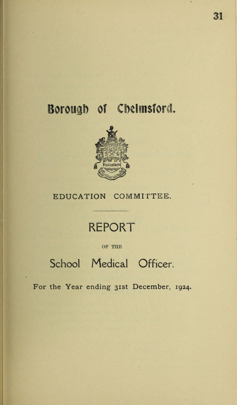 Borouab of Cbelmsford. EDUCATION COMMITTEE. REPORT OP THE School Medical Officer. For the Year ending 31st December, 1924.