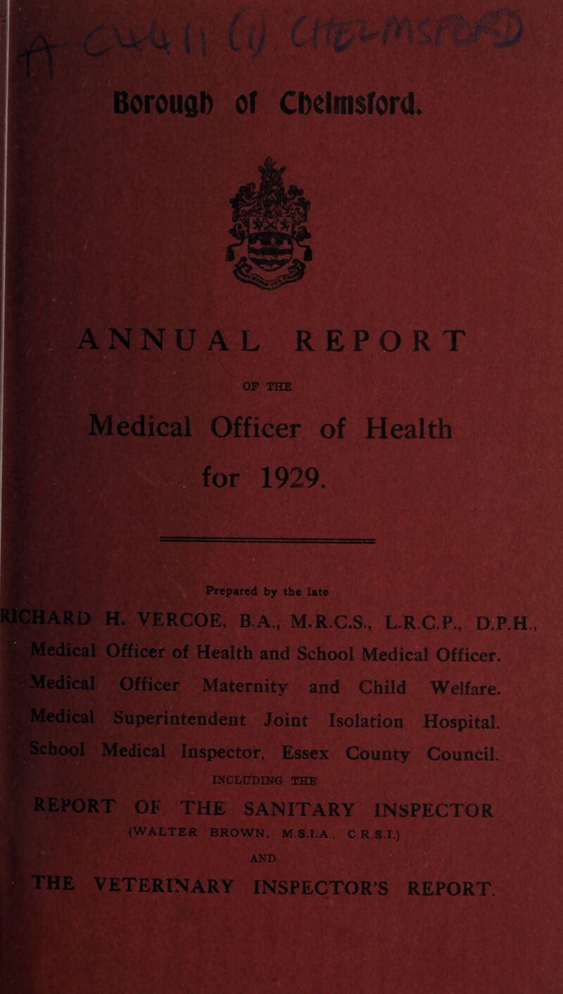 Prepared by the late a RICHARD H. VERCOE, B.A., M.RC.S., L.R.C.P., D.P.^ ■^Medical Officer of Health and School Medical Officer. , ^>MedicalH Officer - Maternity and Child Welfare.' n q V 1^- l^jMedical Superintendent Joint Isolation Hospital. • School Medical Jnspector, Essex County Council. INCLUDING THE REPORT OF THE« SANITi^RY INSPECTOR,^ (WALTER BROWN, M.S.I.A., C.R.S.I.) VETERINARY INSPECTOR’S REPORT.