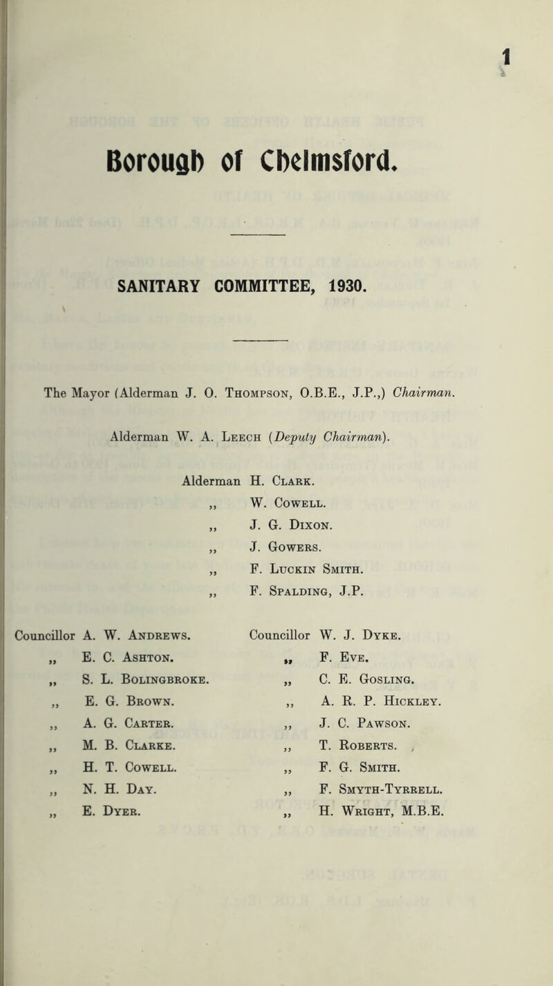 SANITARY COMMITTEE, 1930. The Mayor (Alderman J. 0. Thompson, O.B.E., J.P.,) Chairman. Alderman W. A. Leech (Deputy Chairman). Alderman H. Clark. „ W. Cowell. „ J. G. Dixon. „ J. Gowers. „ F. Luckin Smith. ,, F. Spalding, J.P. Councillor A. W. Andrews. Councillor W. J. Dyke. )) E. C. Ashton. •f F. Eve. )» S. L. Bolingbroke. 99 C. E. Gosling. 99 E. G. Brown. 99 A. R. P. Hickley. 99 A. G. Carter. 9 9 J. C. Pawson. 97 M. B. Clarke. 99 T. Roberts. , 99 H. T. Cowell. 99 F. G. Smith. 99 N. H. Day. 99 F. Smyth-Tyrrell. 99 E. Dyer. 99 H. Wright, M.B.E.