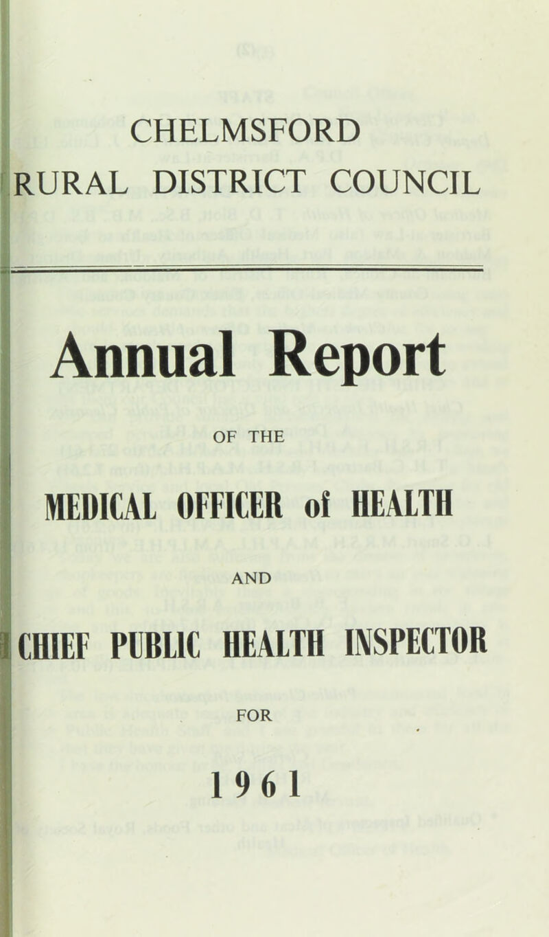 CHELMSFORD ! RURAL DISTRICT COUNCIL Annual Report OF THE I MEDICAL OFFICER of HEALTH AND CHIEF PEBLIC HEALTH INSPECTOR FOR 1961