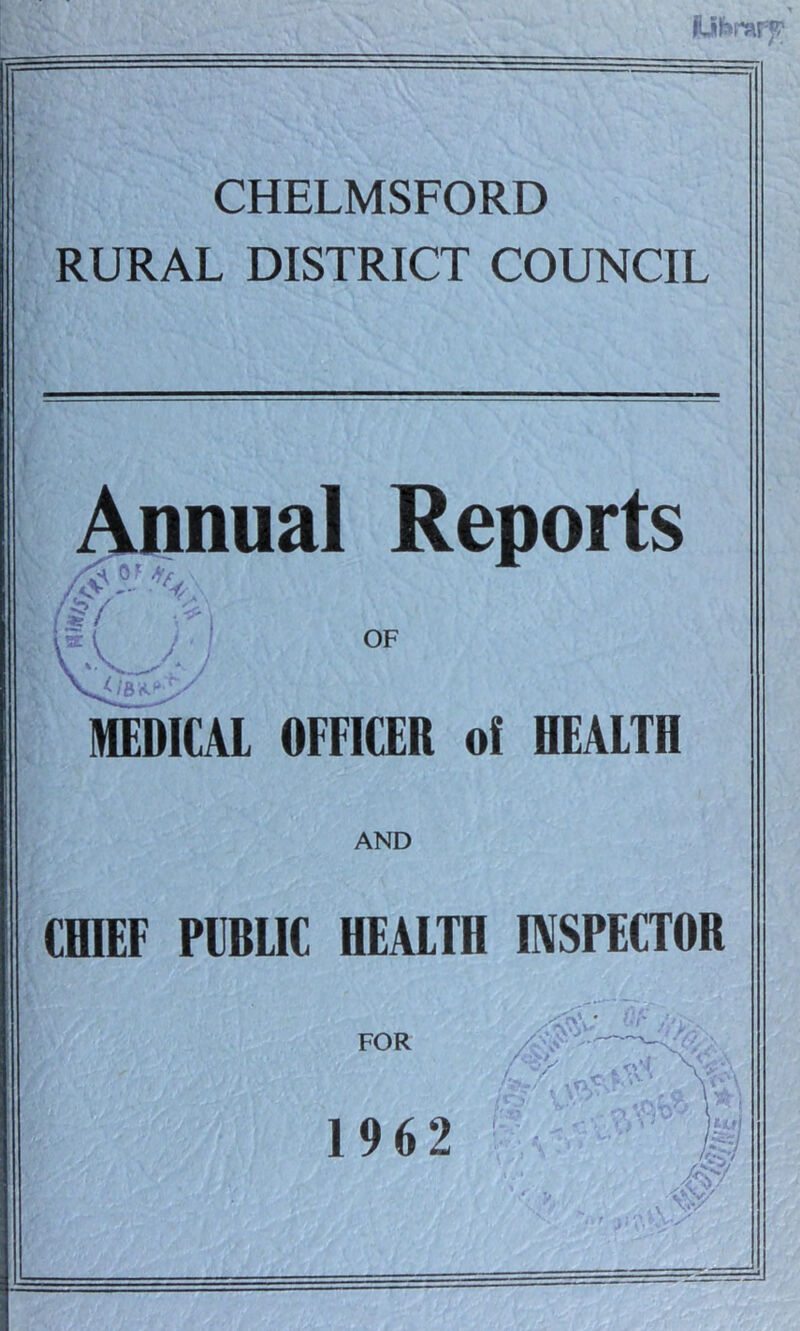 Mliarary’ V '■> l\ tv CHELMSFORD RURAL DISTRICT COUNCIL nual Reports OF MEDICAl OFFICER of HEAITH AND CfflEF PEBIIC HEALTH INSPECTOR FOR 1962 , -IV <S*J ' > O- ■^' , \^! f - > t - ’ ^ ' V I -f