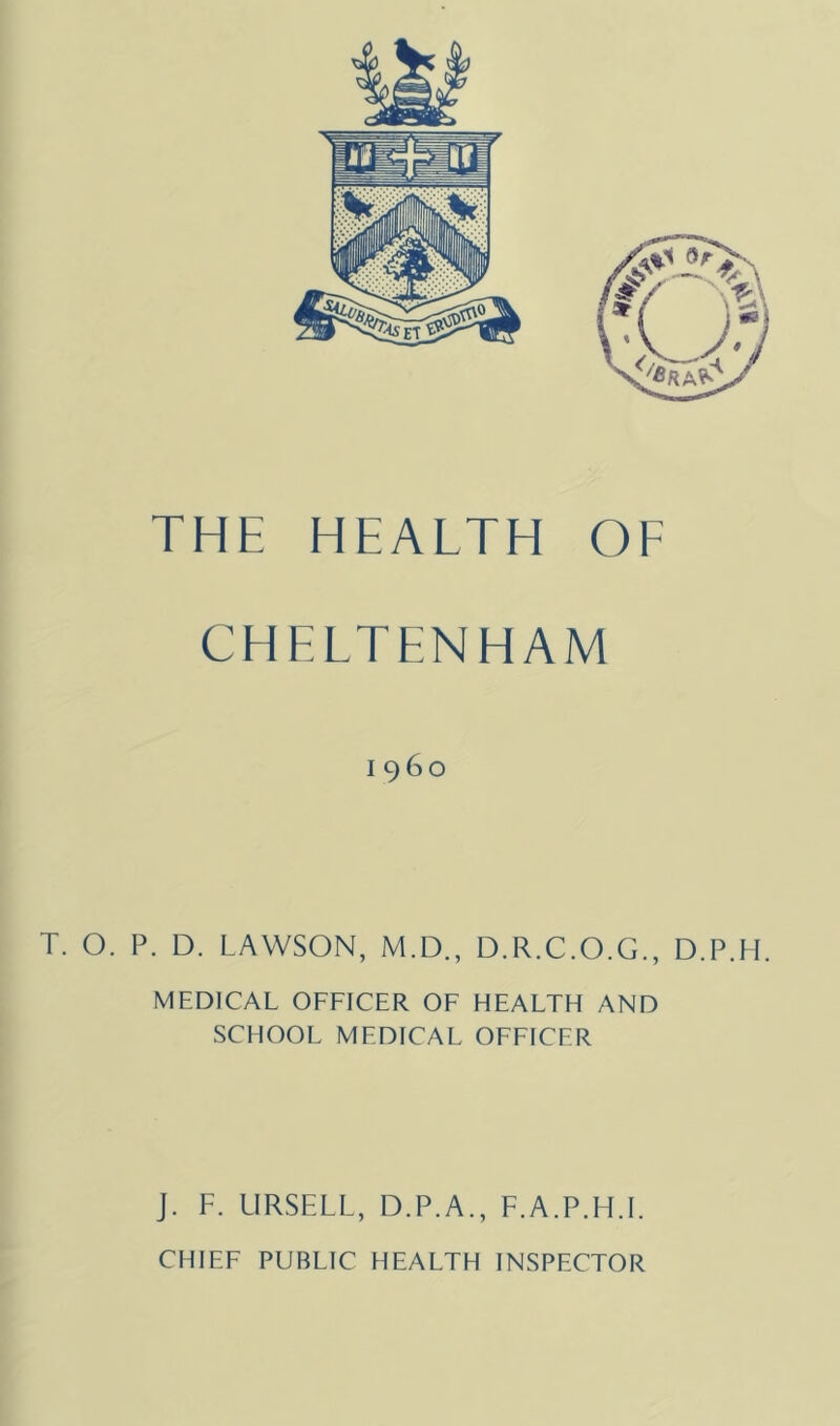 CHELTENHAM i960 T. O. P. D. LAWSON, M.D., D.R.C.O.G., D.P.H. MEDICAL OFFICER OF HEALTH AND SCHOOL MEDICAL OFFICER J. F. LIRSELL, D.P.A., F.A.P.H.I.