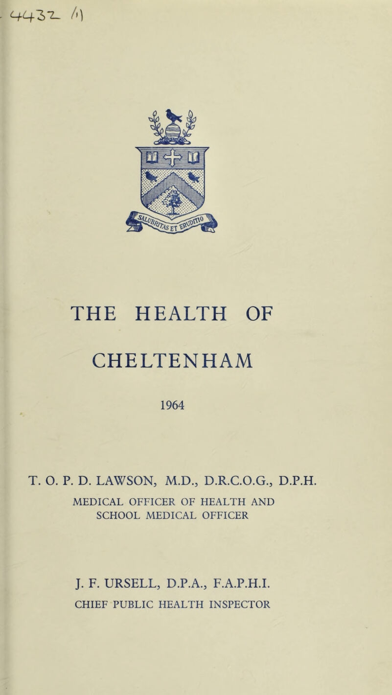 CHELTENHAM 1964 T. O. P. D. LAWSON, M.D., D.R.C.O.G., D.P.H. MEDICAL OFFICER OF HEALTH AND SCHOOL MEDICAL OFFICER J. F. URSELL, D.P.A., F.A.P.H.I. CHIEF PUBLIC HEALTH INSPECTOR