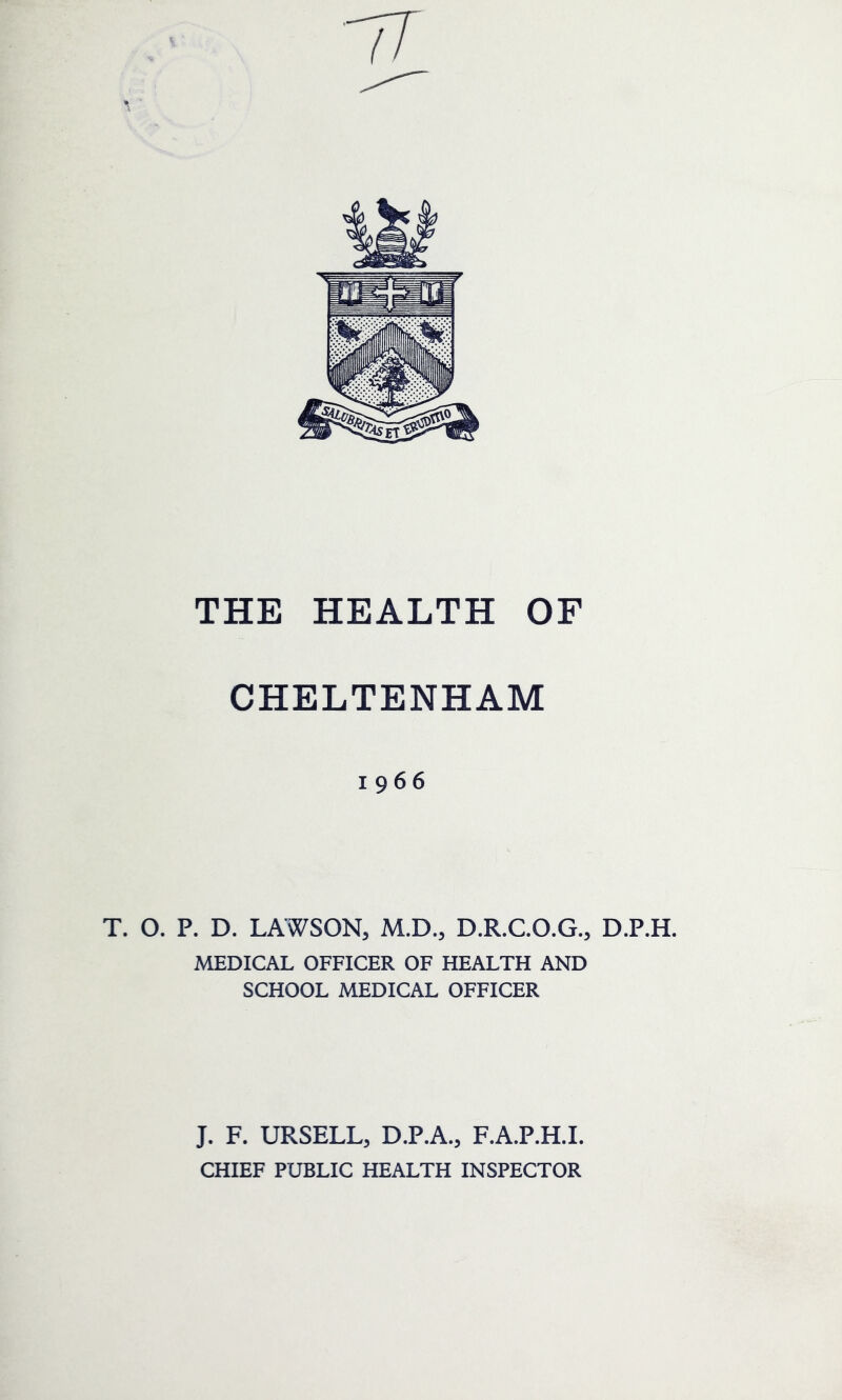 CHELTENHAM 1966 T. O. P. D. LAWSON, M.D., D.R.C.O.G., D.P.H. MEDICAL OFFICER OF HEALTH AND SCHOOL MEDICAL OFFICER J. F. URSELL, D.P.A., F.A.P.H.I. CHIEF PUBLIC HEALTH INSPECTOR