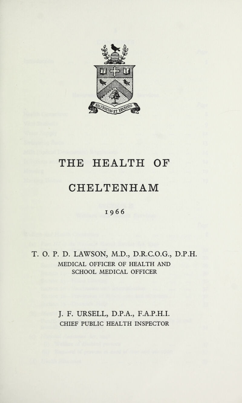 CHELTENHAM 1966 T. O. P. D. LAWSON, M.D., D.R.C.O.G., D.P.H. MEDICAL OFFICER OF HEALTH AND SCHOOL MEDICAL OFFICER J. F. URSELL, D.P.A., F.A.P.H.I. CHIEF PUBLIC HEALTH INSPECTOR