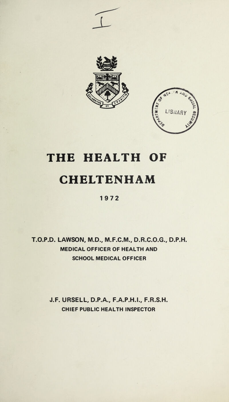 CHELTENHAM 1972 T.O.P.D. LAWSON, M.D., M.F.C.M., D.R.C.O.G., D.P.H. MEDICAL OFFICER OF HEALTH AND SCHOOL MEDICAL OFFICER J.F. URSELL, D.P.A., F.A.P.H.L, F.R.S.H. CHIEF PUBLIC HEALTH INSPECTOR