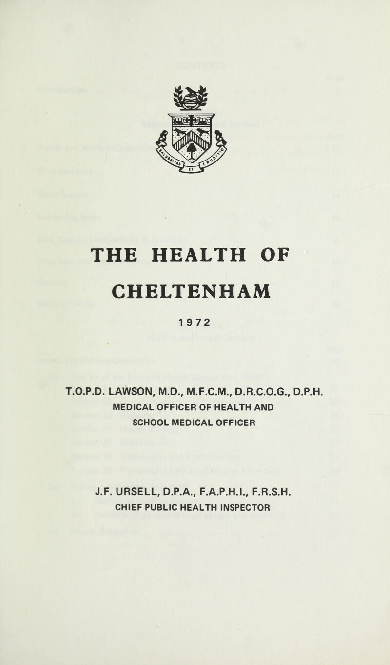 CHELTENHAM 1972 T.O.P.D. LAWSON, M.D., M.F.C.M., D.R.C.O.G., D.P.H. MEDICAL OFFICER OF HEALTH AND SCHOOL MEDICAL OFFICER J.F. URSELL, D.P.A., F.A.P.H.L, F.R.S.H. CHIEF PUBLIC HEALTH INSPECTOR