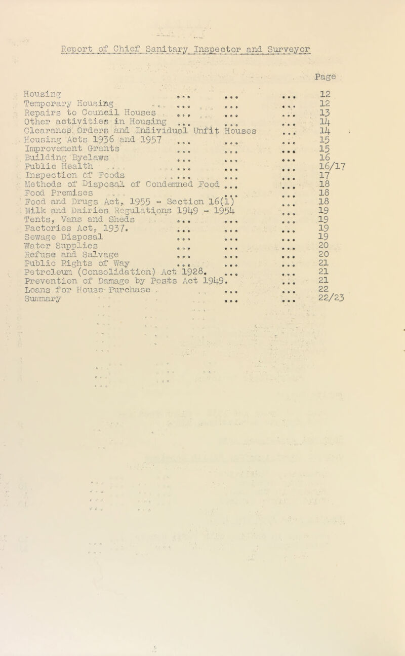 RgP-O.^A.j-Qf_ Sanitary Inspe ctor and Surveyo_p Page o e ^ m 9 ^ e 9 • • « <» e » o Housing Temporary Housing Repairs to Council Houses . Other activities in Housing Clearancd’. Orders and Individual Unfit Houses . Housing 'Acts 1936 and 1957 .»» ,,, Improvement Orants „ , „ ,,, , Building 'Byelav/s Puhlic Health ..... . Inspection of Poods . ■ Methods of Disposal of Condemned ..Pood ,,, Pood Premises . . .., Pood and Drugs Act^ 1955 ~ Section 16(1) . Milk and Dairies Regulations 1949 - 1954 Tents, Vans and Sheds .. Pactories Actj. 1937» Sewage Disposal Y/ater Supplies Refuse and Salvage Puhlic Rights of Way Petroleum (Consolidation) .Act 1928, Preventio.n of Damage hy Pests Act 1949^ Loans for House- Purchase . . , . Summary ^ • . . 9 9 C 0 0 9 0 9 0 O O 0 9 9 6 9 9 9 9 9 9 9 9 9 12 12 13 14 14 15 15 16 16/17 17 18 18 18 19 19 19 19 20 20 21 21 21 22 22/23 <•